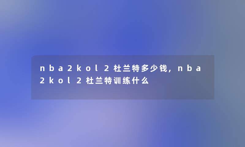 nba2kol2杜兰特多少钱,nba2kol2杜兰特训练什么 nba2kol2杜兰特多少钱,nba2kol2杜兰特训练什么