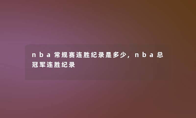 nba常规赛连胜纪录是多少,nba总冠军连胜纪录 nba常规赛连胜纪录是多少,nba总冠军连胜纪录