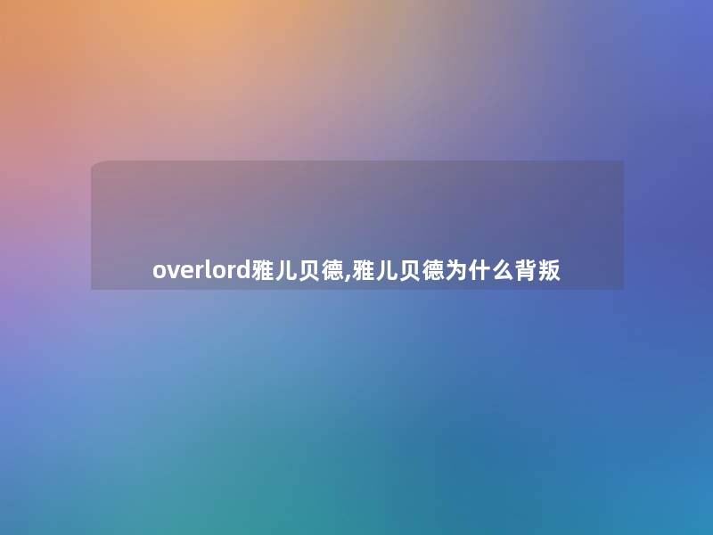 overlord雅儿贝德,雅儿贝德为什么背叛 overlord雅儿贝德,雅儿贝德为什么背叛