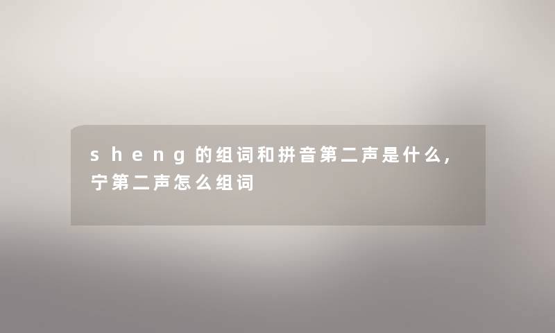 sheng的组词和拼音第二声是什么,宁第二声怎么组词 sheng的组词和拼音第二声是什么,宁第二声怎么组词