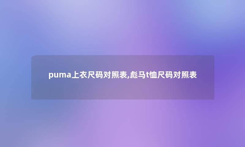 puma上衣尺码对照表,彪马t恤尺码对照表 puma上衣尺码对照表,彪马t恤尺码对照表