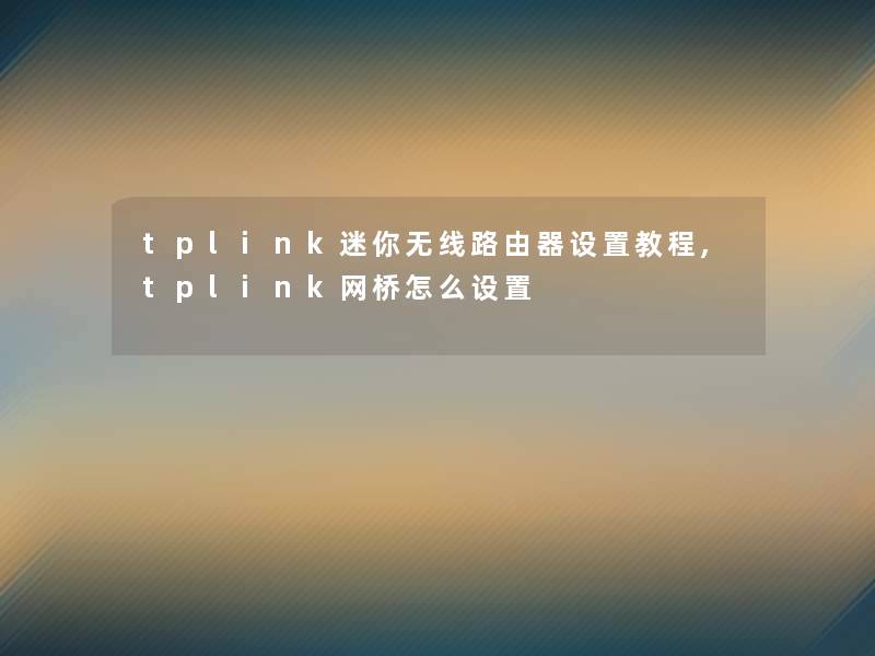 tplink迷你无线路由器设置教程,tplink网桥怎么设置 tplink迷你无线路由器设置教程,tplink网桥怎么设置