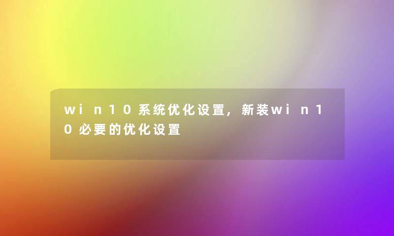 win10系统优化设置,新装win10必要的优化设置 win10系统优化设置,新装win10必要的优化设置