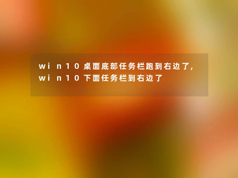 win10桌面底部任务栏跑到右边了,win10下面任务栏到右边了 win10桌面底部任务栏跑到右边了,win10下面任务栏到右边了