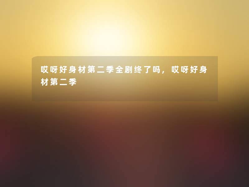 哎呀好身材第二季全剧终了吗,哎呀好身材第二季 哎呀好身材第二季全剧终了吗,哎呀好身材第二季