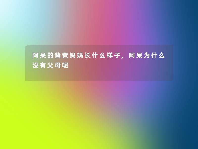 阿呆的爸爸妈妈长什么样子,阿呆为什么没有父母呢 阿呆的爸爸妈妈长什么样子,阿呆为什么没有父母呢