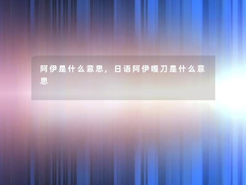 阿伊是什么意思,日语阿伊嘎刀是什么意思 阿伊是什么意思,日语阿伊嘎刀是什么意思