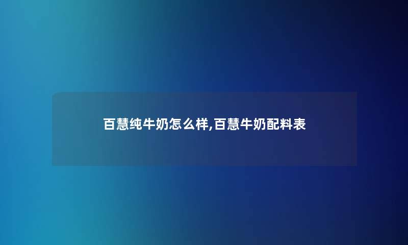 百慧纯牛奶怎么样,百慧牛奶配料表 百慧纯牛奶怎么样,百慧牛奶配料表