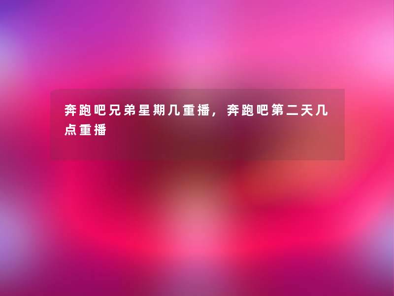奔跑吧兄弟星期几重播,奔跑吧第二天几点重播 奔跑吧兄弟星期几重播,奔跑吧第二天几点重播