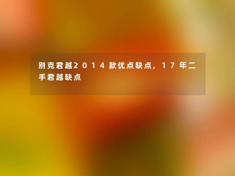 别克君越2014款优点缺点,17年二手君越缺点 别克君越2014款优点缺点,17年二手君越缺点