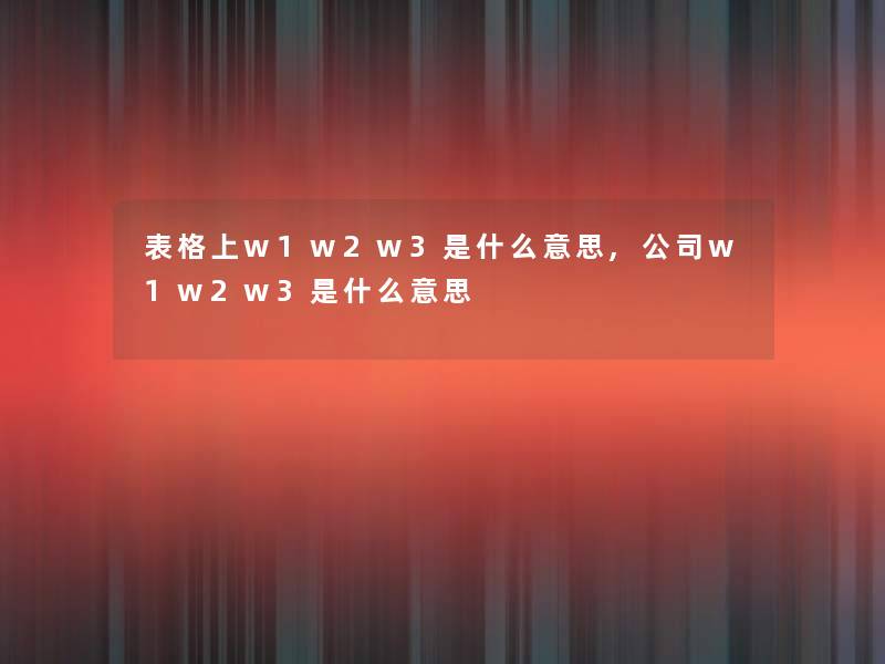 表格上w1w2w3是什么意思,公司w1w2w3是什么意思 表格上w1w2w3是什么意思,公司w1w2w3是什么意思
