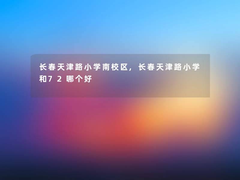 长春天津路小学南校区,长春天津路小学和72哪个好 长春天津路小学南校区,长春天津路小学和72哪个好