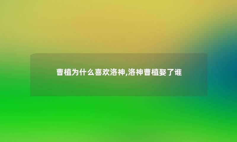 曹植为什么喜欢洛神,洛神曹植娶了谁 曹植为什么喜欢洛神,洛神曹植娶了谁