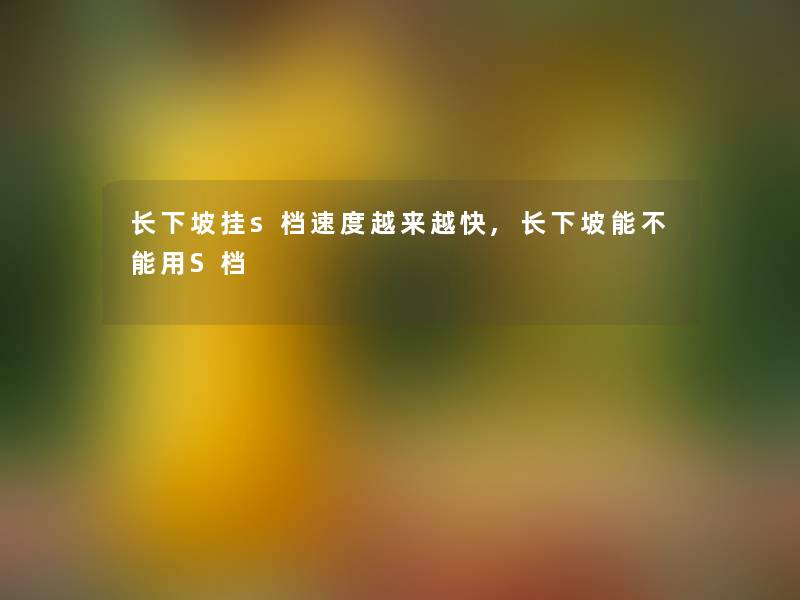 长下坡挂s档速度越来越快,长下坡能不能用S档 长下坡挂s档速度越来越快,长下坡能不能用S档