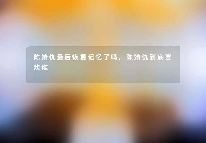 陈靖仇这里要说恢复记忆了吗,陈靖仇到底喜欢谁 陈靖仇这里要说恢复记忆了吗,陈靖仇到底喜欢谁