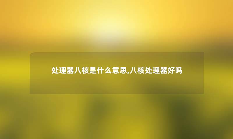 处理器八核是什么意思,八核处理器好吗 处理器八核是什么意思,八核处理器好吗