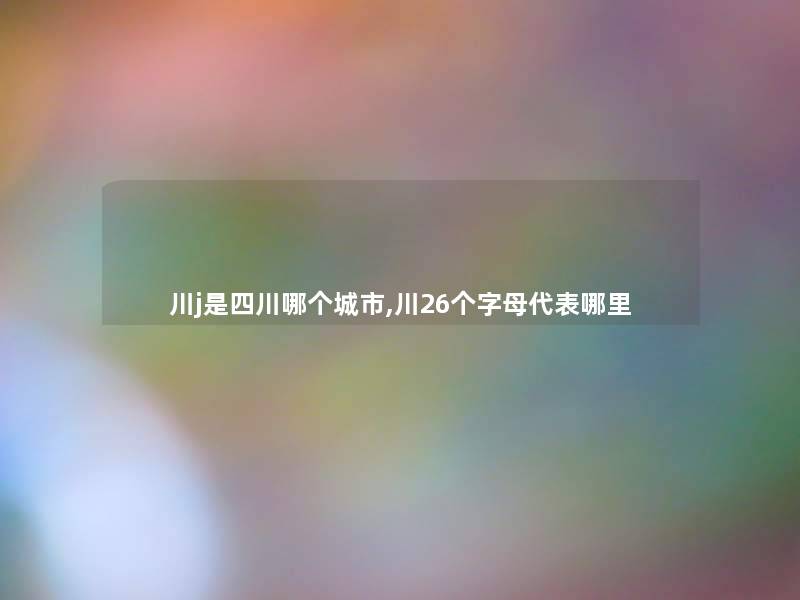 川j是四川哪个城市,川26个字母代表哪里