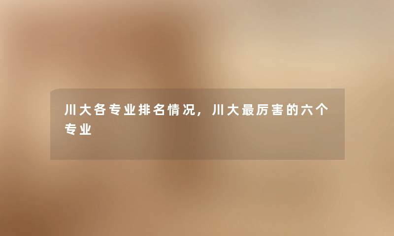川大各专业推荐情况,川大厉害的六个专业 川大各专业推荐情况,川大厉害的六个专业