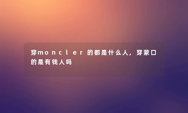 穿moncler的都是什么人,穿蒙口的是有钱人吗