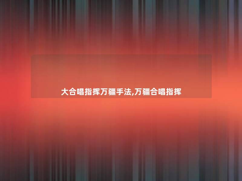 大合唱指挥万疆手法,万疆合唱指挥