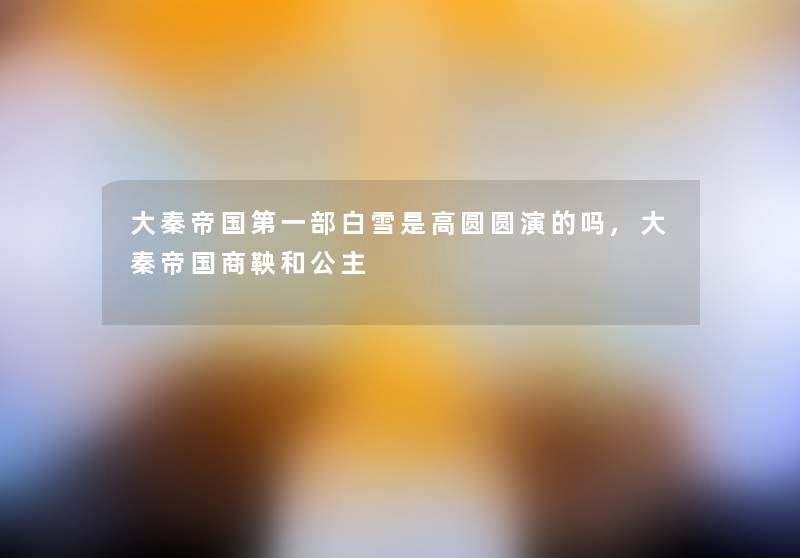 大秦帝国第一部白雪是高圆圆演的吗,大秦帝国商鞅和公主 大秦帝国第一部白雪是高圆圆演的吗,大秦帝国商鞅和公主