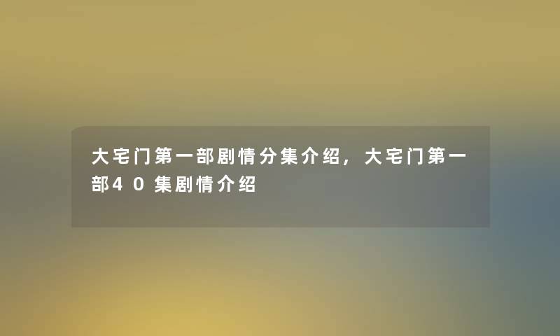 大宅门第一部剧情分集介绍,大宅门第一部40集剧情介绍 大宅门第一部剧情分集介绍,大宅门第一部40集剧情介绍
