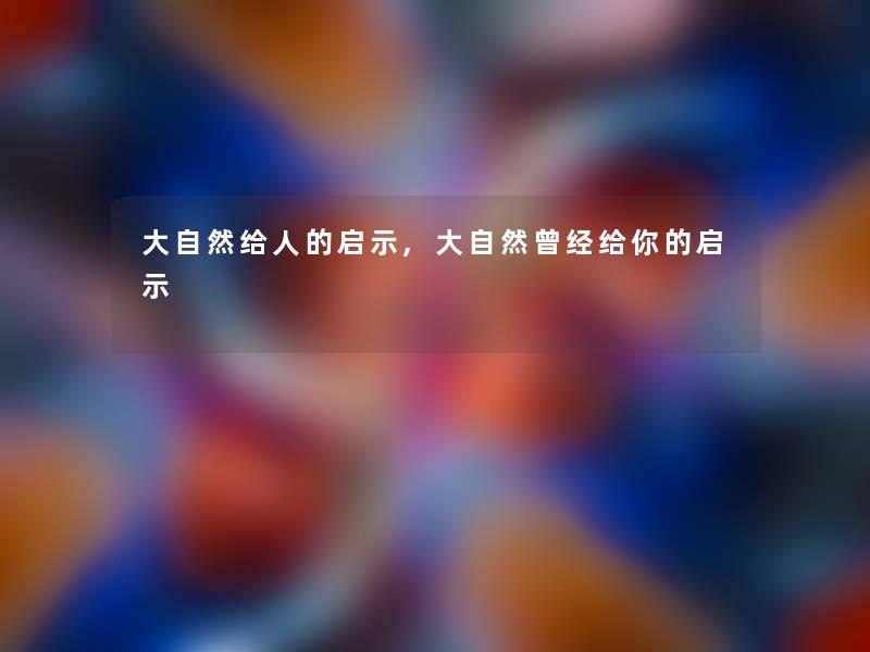 大自然给人的启示,大自然曾经给你的启示 大自然给人的启示,大自然曾经给你的启示