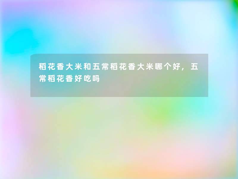 稻花香大米和五常稻花香大米哪个好,五常稻花香好吃吗 稻花香大米和五常稻花香大米哪个好,五常稻花香好吃吗