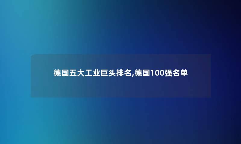 德国五大工业巨头推荐,德国100强名单 德国五大工业巨头推荐,德国100强名单