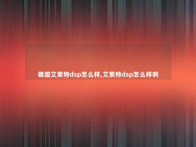 德国艾索特dsp怎么样,艾索特dsp怎么样啊 德国艾索特dsp怎么样,艾索特dsp怎么样啊