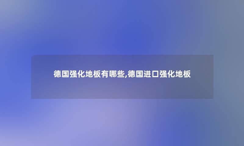 德国强化地板有哪些,德国进口强化地板 德国强化地板有哪些,德国进口强化地板