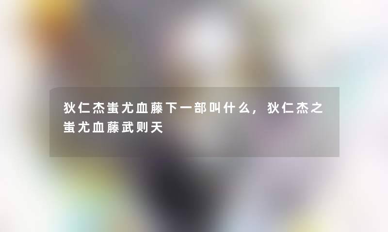 狄仁杰蚩尤血藤下一部叫什么,狄仁杰之蚩尤血藤武则天 狄仁杰蚩尤血藤下一部叫什么,狄仁杰之蚩尤血藤武则天