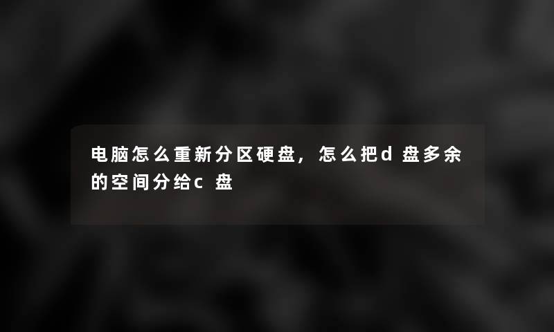 电脑怎么重新分区硬盘,怎么把d盘多余的空间分给c盘