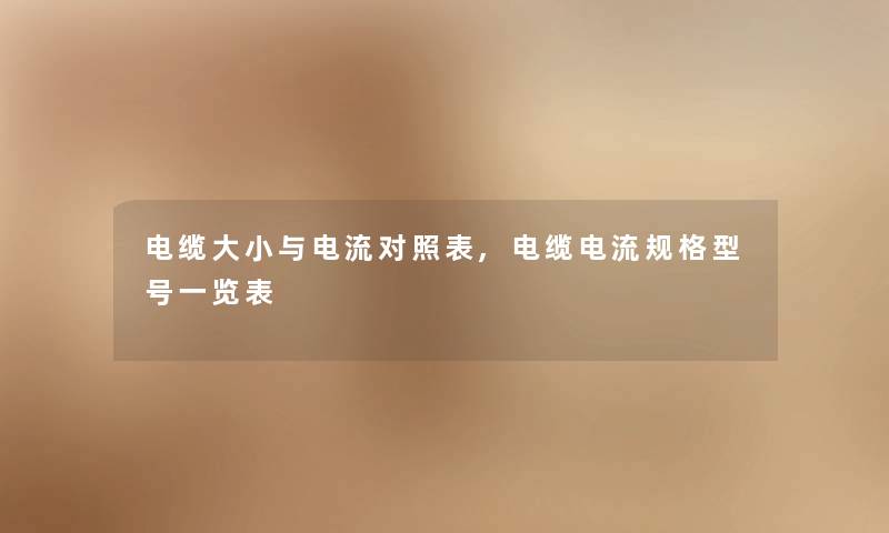 电缆大小与电流对照表,电缆电流规格型号一览表 电缆大小与电流对照表,电缆电流规格型号一览表