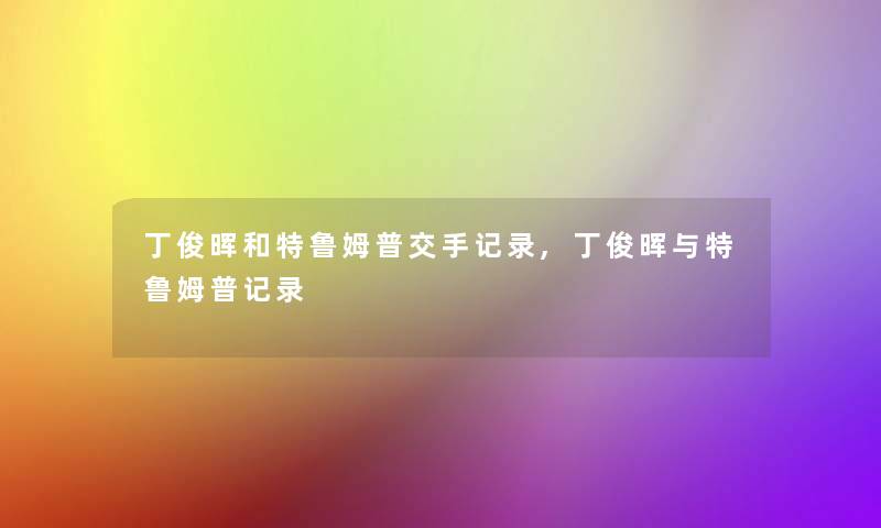 丁俊晖和特鲁姆普交手记录,丁俊晖与特鲁姆普记录 丁俊晖和特鲁姆普交手记录,丁俊晖与特鲁姆普记录