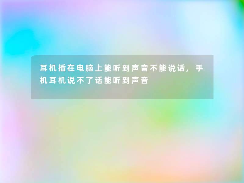 耳机插在电脑上能听到声音不能说话,手机耳机说不了话能听到声音 耳机插在电脑上能听到声音不能说话,手机耳机说不了话能听到声音