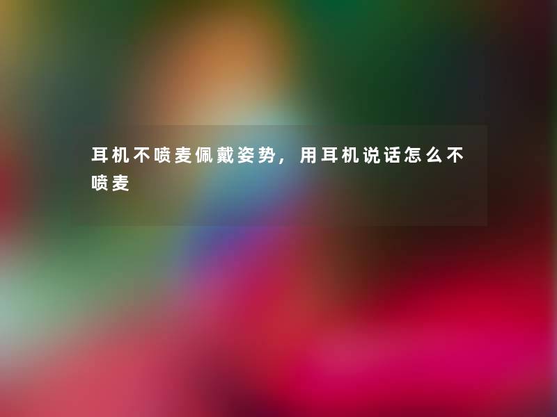 耳机不喷麦佩戴姿势,用耳机说话怎么不喷麦 耳机不喷麦佩戴姿势,用耳机说话怎么不喷麦