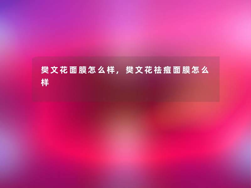 樊文花面膜怎么样,樊文花祛痘面膜怎么样 樊文花面膜怎么样,樊文花祛痘面膜怎么样