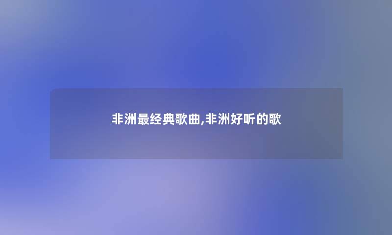 非洲经典歌曲,非洲好听的歌 非洲经典歌曲,非洲好听的歌