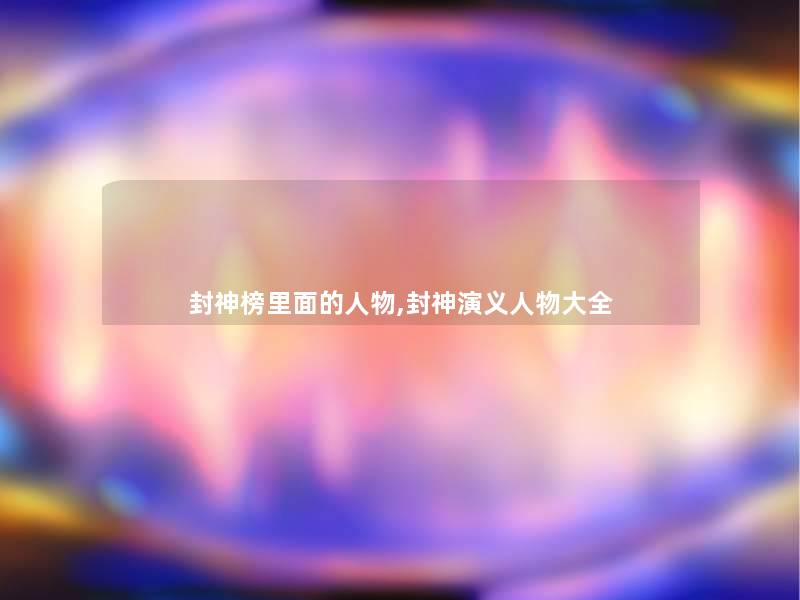 封神榜里面的人物,封神演义人物大全 封神榜里面的人物,封神演义人物大全