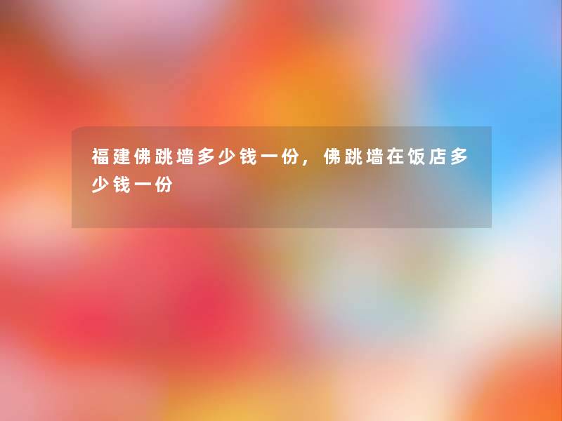 福建佛跳墙多少钱一份,佛跳墙在饭店多少钱一份 福建佛跳墙多少钱一份,佛跳墙在饭店多少钱一份