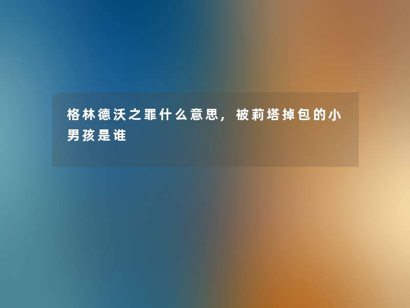 格林德沃之罪什么意思,被莉塔掉包的小男孩是谁 格林德沃之罪什么意思,被莉塔掉包的小男孩是谁