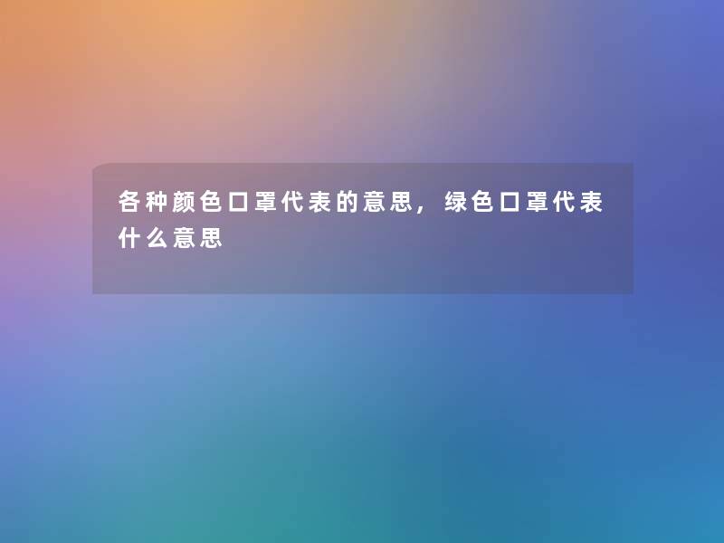 各种颜色口罩代表的意思,绿色口罩代表什么意思 各种颜色口罩代表的意思,绿色口罩代表什么意思