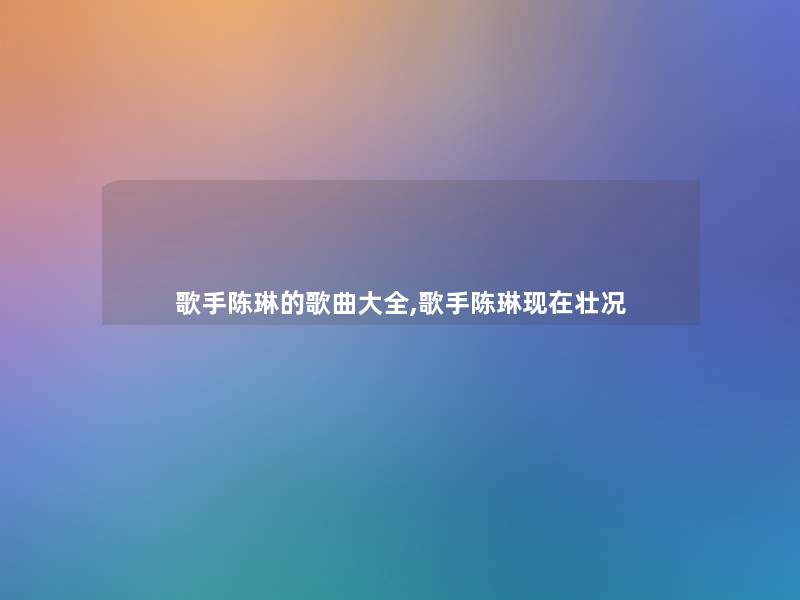 歌手陈琳的歌曲大全,歌手陈琳壮况 歌手陈琳的歌曲大全,歌手陈琳壮况