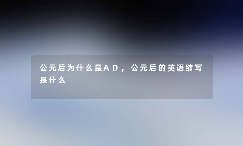 公元后为什么是AD,公元后的英语缩写是什么 公元后为什么是AD,公元后的英语缩写是什么