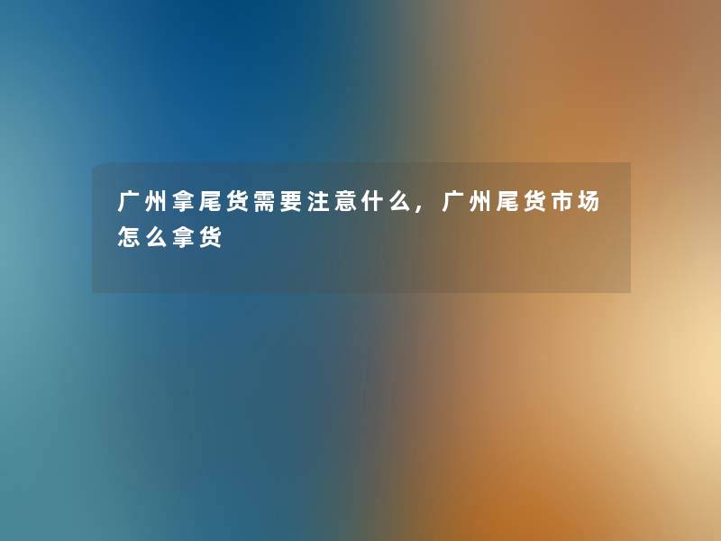 广州拿尾货需要什么,广州尾货市场怎么拿货 广州拿尾货需要什么,广州尾货市场怎么拿货
