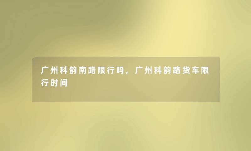 广州科韵南路限行吗,广州科韵路货车限行时间 广州科韵南路限行吗,广州科韵路货车限行时间