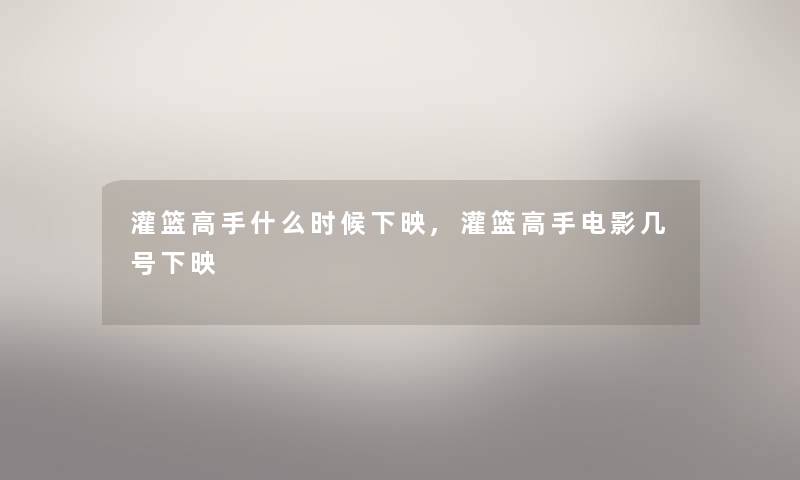灌篮高手什么时候下映,灌篮高手电影几号下映 灌篮高手什么时候下映,灌篮高手电影几号下映