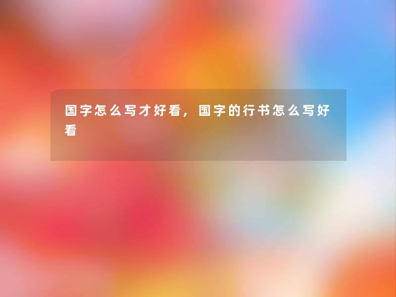 国字怎么写才好看,国字的行书怎么写好看 国字怎么写才好看,国字的行书怎么写好看