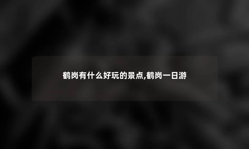 鹤岗有什么好玩的景点,鹤岗一日游 鹤岗有什么好玩的景点,鹤岗一日游